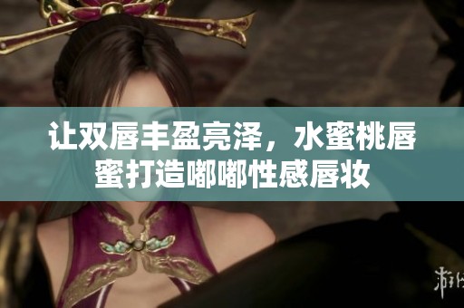 让双唇丰盈亮泽，水蜜桃唇蜜打造嘟嘟性感唇妆