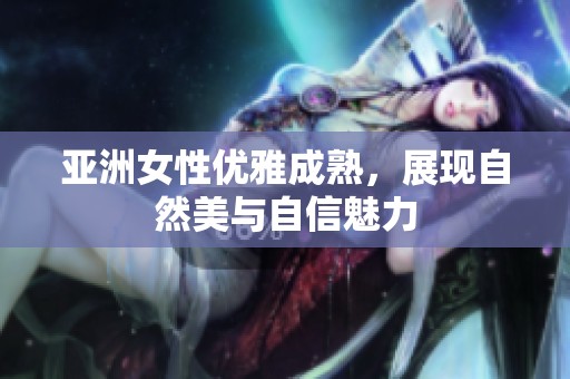 亚洲女性优雅成熟，展现自然美与自信魅力