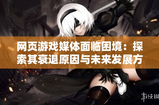 网页游戏媒体面临困境：探索其衰退原因与未来发展方向的深度分析