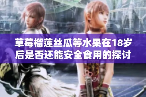 草莓榴莲丝瓜等水果在18岁后是否还能安全食用的探讨