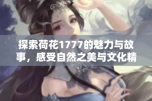 探索荷花1777的魅力与故事，感受自然之美与文化精髓