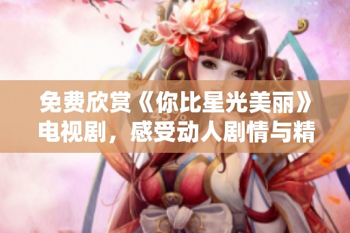 免费欣赏《你比星光美丽》电视剧，感受动人剧情与精彩演绎