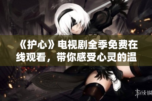 《护心》电视剧全季免费在线观看，带你感受心灵的温暖与守护