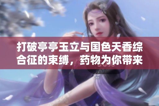 打破亭亭玉立与国色天香综合征的束缚，药物为你带来新希望