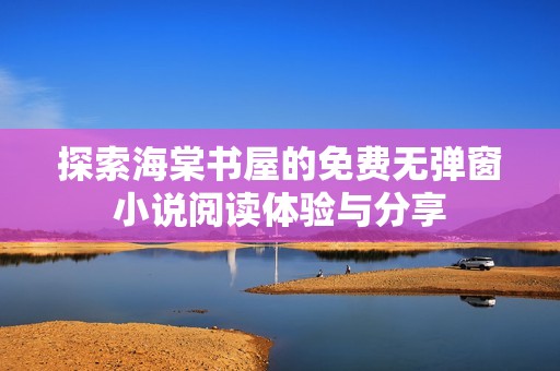 探索海棠书屋的免费无弹窗小说阅读体验与分享