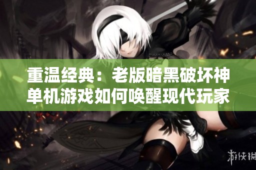 重温经典：老版暗黑破坏神单机游戏如何唤醒现代玩家的情感共鸣与深度体验