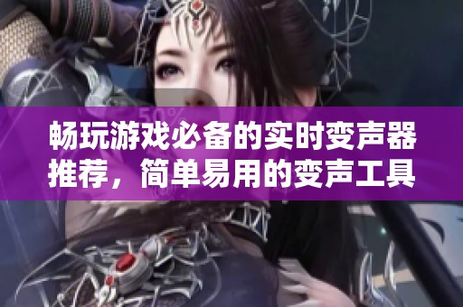 畅玩游戏必备的实时变声器推荐，简单易用的变声工具等你体验！