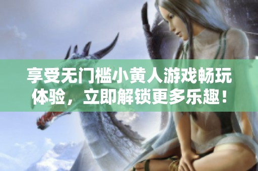 享受无门槛小黄人游戏畅玩体验，立即解锁更多乐趣！