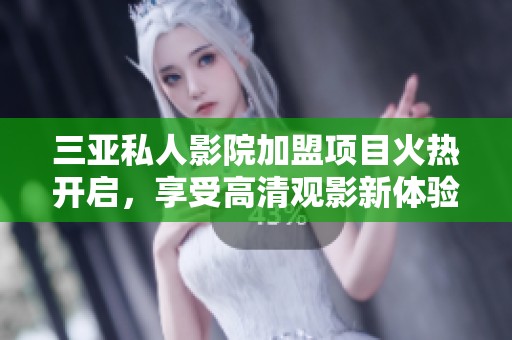 三亚私人影院加盟项目火热开启，享受高清观影新体验