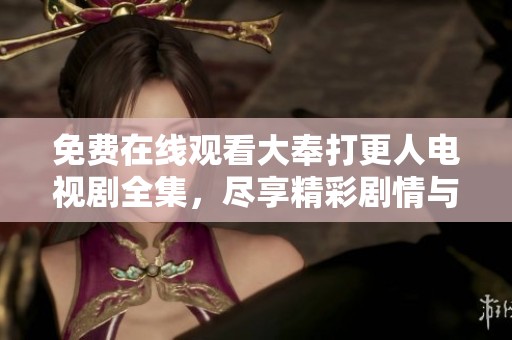 免费在线观看大奉打更人电视剧全集，尽享精彩剧情与角色魅力