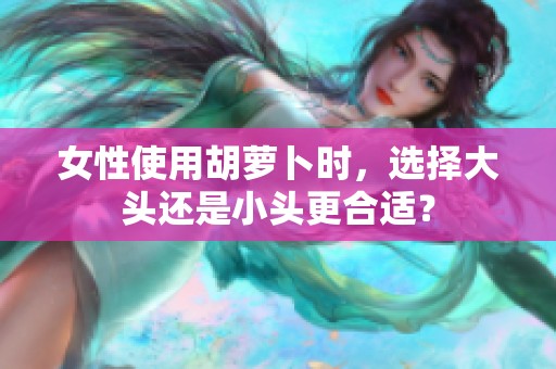 女性使用胡萝卜时，选择大头还是小头更合适？
