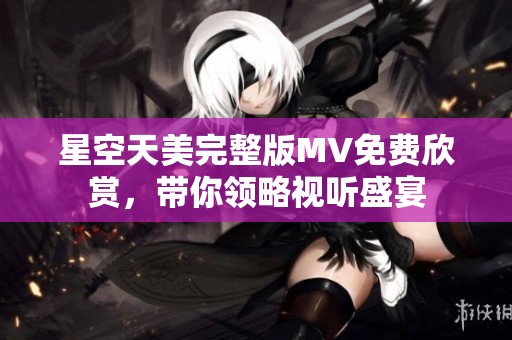 星空天美完整版MV免费欣赏，带你领略视听盛宴