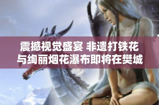 震撼视觉盛宴 非遗打铁花与绚丽烟花瀑布即将在樊城隆重登场
