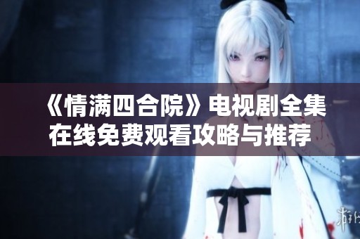 《情满四合院》电视剧全集在线免费观看攻略与推荐