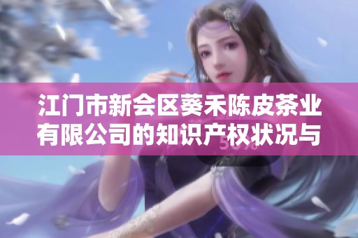 江门市新会区葵禾陈皮茶业有限公司的知识产权状况与发展分析