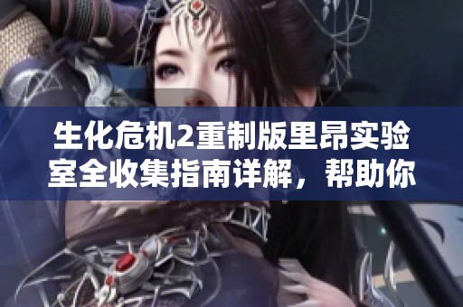 生化危机2重制版里昂实验室全收集指南详解，帮助你完全掌握游戏要素