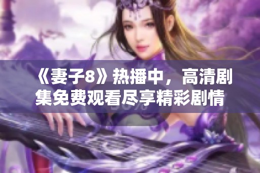 《妻子8》热播中，高清剧集免费观看尽享精彩剧情