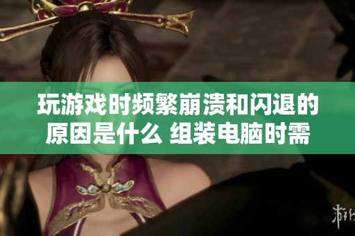 玩游戏时频繁崩溃和闪退的原因是什么 组装电脑时需要注意哪些关键因素