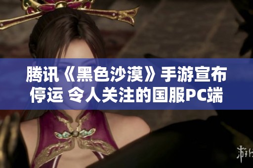 腾讯《黑色沙漠》手游宣布停运 令人关注的国服PC端刚公测不久