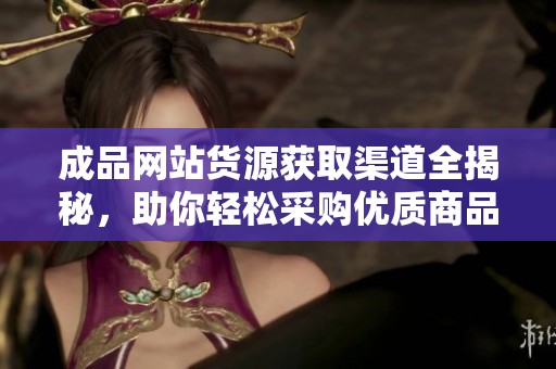 成品网站货源获取渠道全揭秘，助你轻松采购优质商品