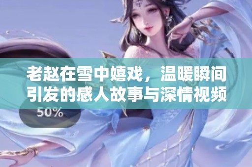 老赵在雪中嬉戏，温暖瞬间引发的感人故事与深情视频分享