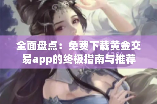 全面盘点：免费下载黄金交易app的终极指南与推荐
