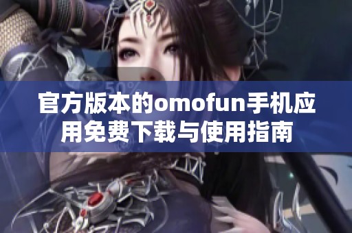 官方版本的omofun手机应用免费下载与使用指南