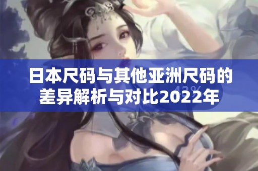 日本尺码与其他亚洲尺码的差异解析与对比2022年