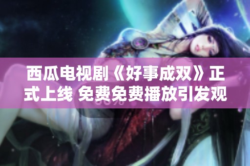 西瓜电视剧《好事成双》正式上线 免费免费播放引发观众热议
