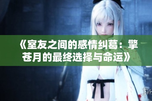 《室友之间的感情纠葛：擎苍月的最终选择与命运》