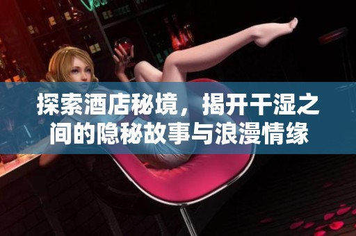 探索酒店秘境，揭开干湿之间的隐秘故事与浪漫情缘