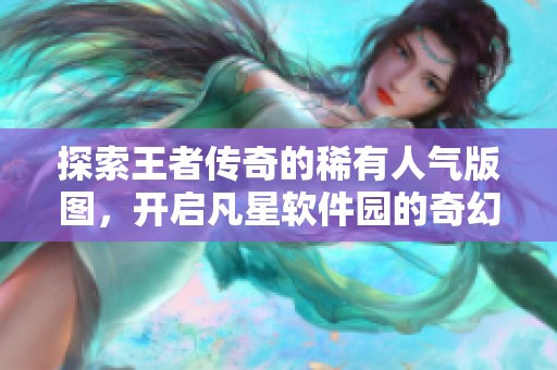 探索王者传奇的稀有人气版图，开启凡星软件园的奇幻冒险之旅