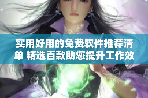 实用好用的免费软件推荐清单 精选百款助您提升工作效率