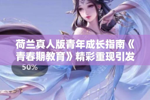 荷兰真人版青年成长指南《青春期教育》精彩重现引发热议