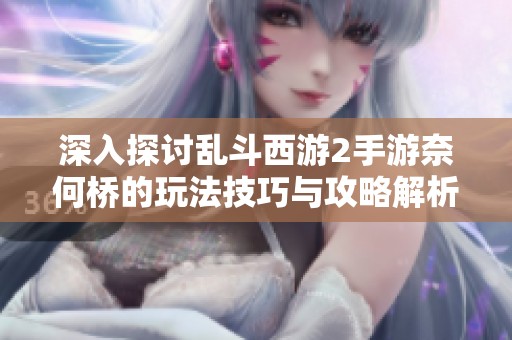深入探讨乱斗西游2手游奈何桥的玩法技巧与攻略解析，助你轻松胜出