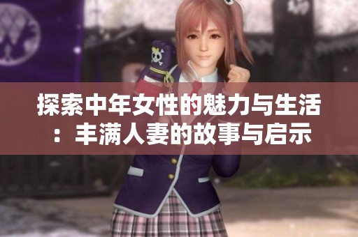 探索中年女性的魅力与生活：丰满人妻的故事与启示