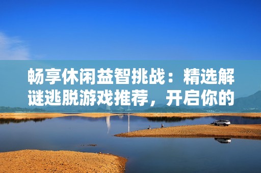 畅享休闲益智挑战：精选解谜逃脱游戏推荐，开启你的智慧之旅