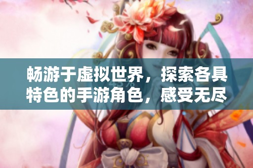畅游于虚拟世界，探索各具特色的手游角色，感受无尽冒险与精彩故事的完美结合