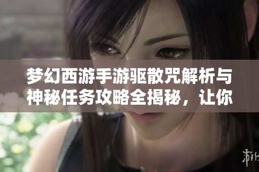 梦幻西游手游驱散咒解析与神秘任务攻略全揭秘，让你轻松提升游戏体验