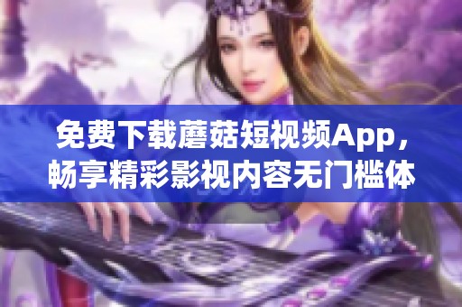 免费下载蘑菇短视频App，畅享精彩影视内容无门槛体验