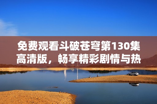 免费观看斗破苍穹第130集高清版，畅享精彩剧情与热血对决