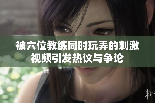 被六位教练同时玩弄的刺激视频引发热议与争论