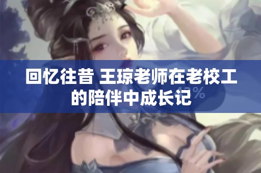回忆往昔 王琼老师在老校工的陪伴中成长记
