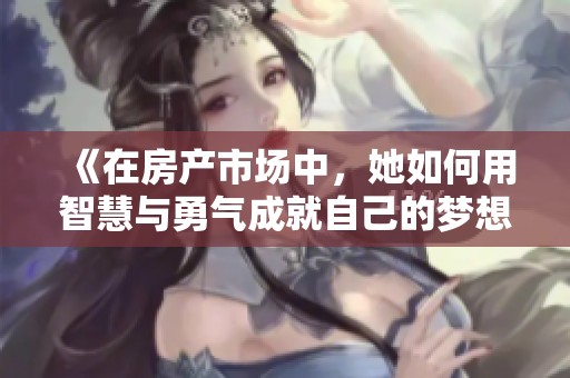 《在房产市场中，她如何用智慧与勇气成就自己的梦想》