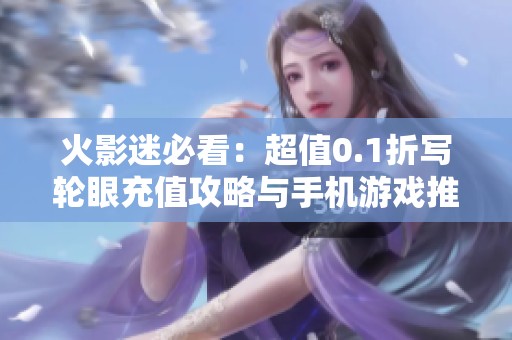 火影迷必看：超值0.1折写轮眼充值攻略与手机游戏推荐清单