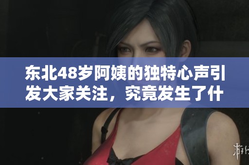 东北48岁阿姨的独特心声引发大家关注，究竟发生了什么？