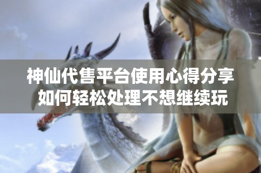 神仙代售平台使用心得分享 如何轻松处理不想继续玩的游戏账号