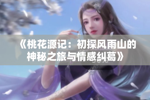 《桃花源记：初探风雨山的神秘之旅与情感纠葛》