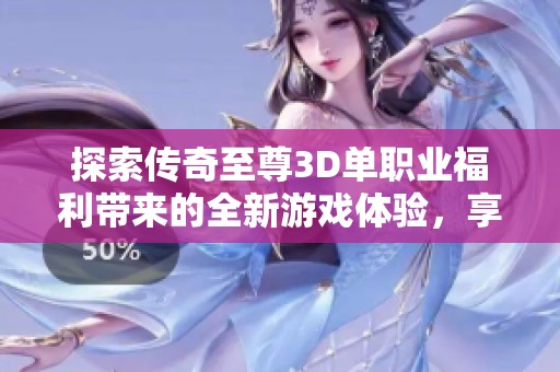 探索传奇至尊3D单职业福利带来的全新游戏体验，享受前所未有的传奇盛宴！
