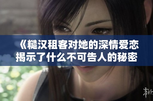 《糙汉租客对她的深情爱恋揭示了什么不可告人的秘密》